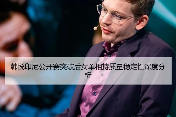 韩悦印尼公开赛突破后女单相持质量稳定性深度分析